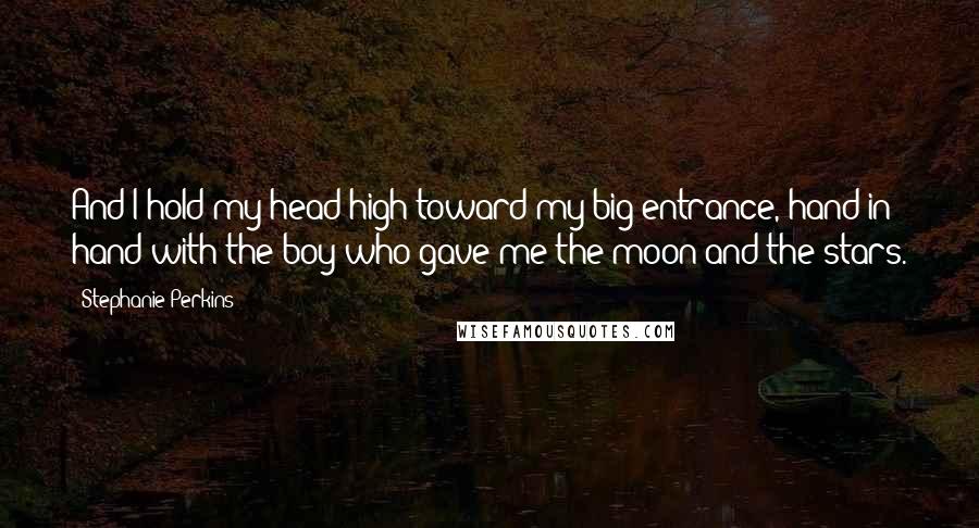 Stephanie Perkins Quotes: And I hold my head high toward my big entrance, hand in hand with the boy who gave me the moon and the stars.