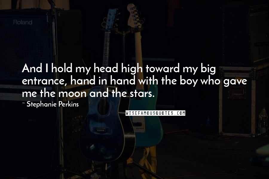 Stephanie Perkins Quotes: And I hold my head high toward my big entrance, hand in hand with the boy who gave me the moon and the stars.