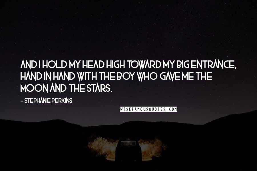 Stephanie Perkins Quotes: And I hold my head high toward my big entrance, hand in hand with the boy who gave me the moon and the stars.