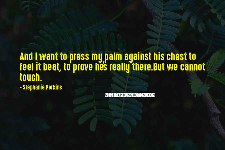 Stephanie Perkins Quotes: And I want to press my palm against his chest to feel it beat, to prove he's really there.But we cannot touch.