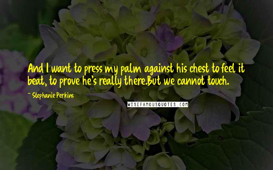 Stephanie Perkins Quotes: And I want to press my palm against his chest to feel it beat, to prove he's really there.But we cannot touch.