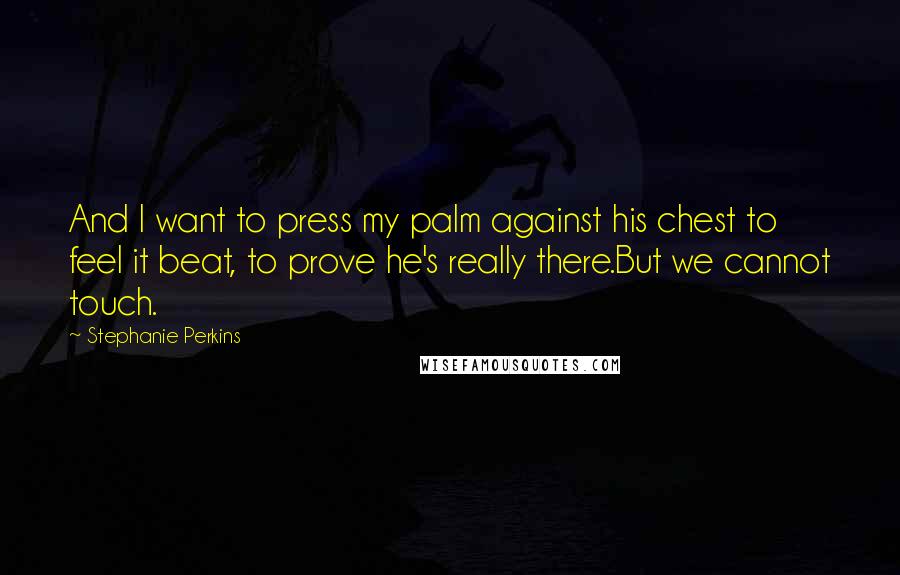 Stephanie Perkins Quotes: And I want to press my palm against his chest to feel it beat, to prove he's really there.But we cannot touch.