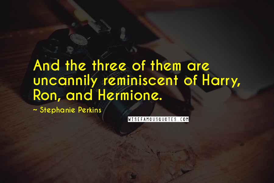 Stephanie Perkins Quotes: And the three of them are uncannily reminiscent of Harry, Ron, and Hermione.