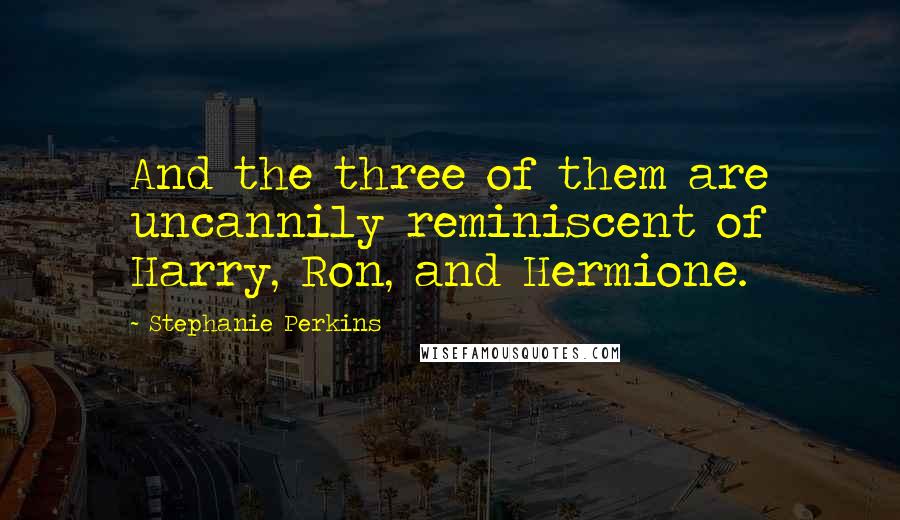 Stephanie Perkins Quotes: And the three of them are uncannily reminiscent of Harry, Ron, and Hermione.