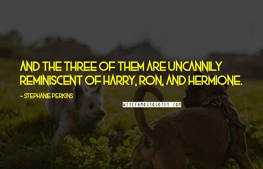 Stephanie Perkins Quotes: And the three of them are uncannily reminiscent of Harry, Ron, and Hermione.