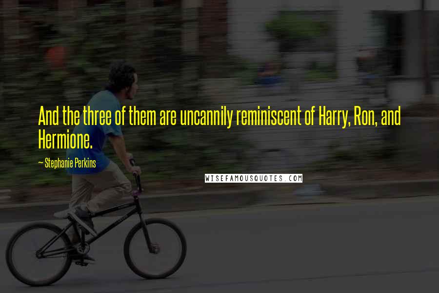 Stephanie Perkins Quotes: And the three of them are uncannily reminiscent of Harry, Ron, and Hermione.