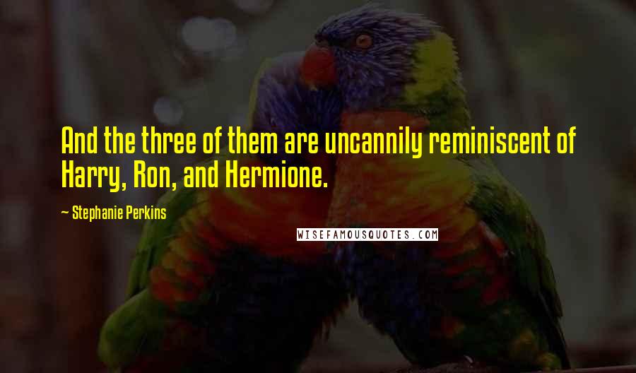 Stephanie Perkins Quotes: And the three of them are uncannily reminiscent of Harry, Ron, and Hermione.