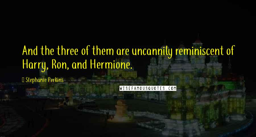 Stephanie Perkins Quotes: And the three of them are uncannily reminiscent of Harry, Ron, and Hermione.