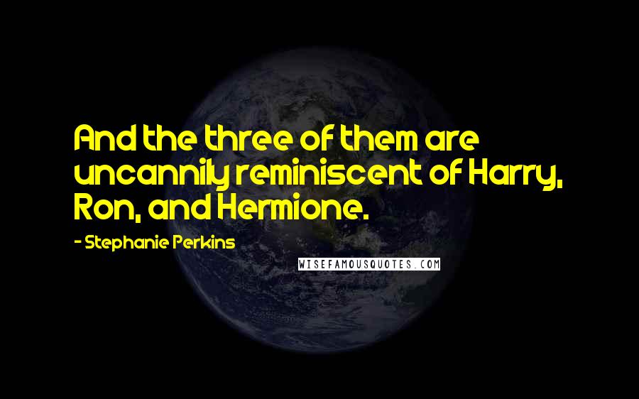 Stephanie Perkins Quotes: And the three of them are uncannily reminiscent of Harry, Ron, and Hermione.