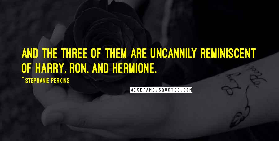 Stephanie Perkins Quotes: And the three of them are uncannily reminiscent of Harry, Ron, and Hermione.