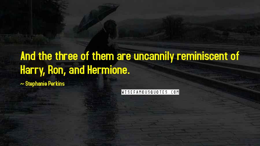 Stephanie Perkins Quotes: And the three of them are uncannily reminiscent of Harry, Ron, and Hermione.