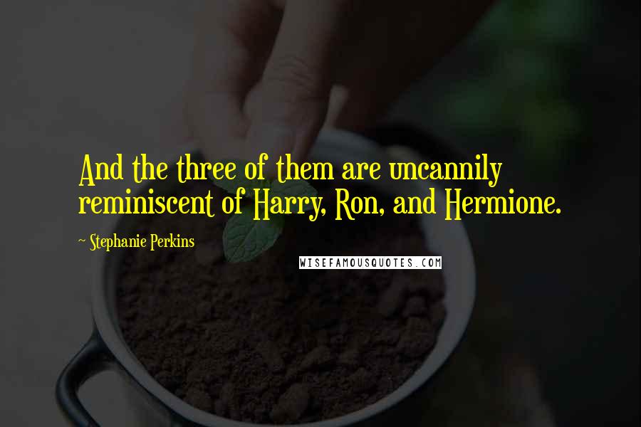 Stephanie Perkins Quotes: And the three of them are uncannily reminiscent of Harry, Ron, and Hermione.