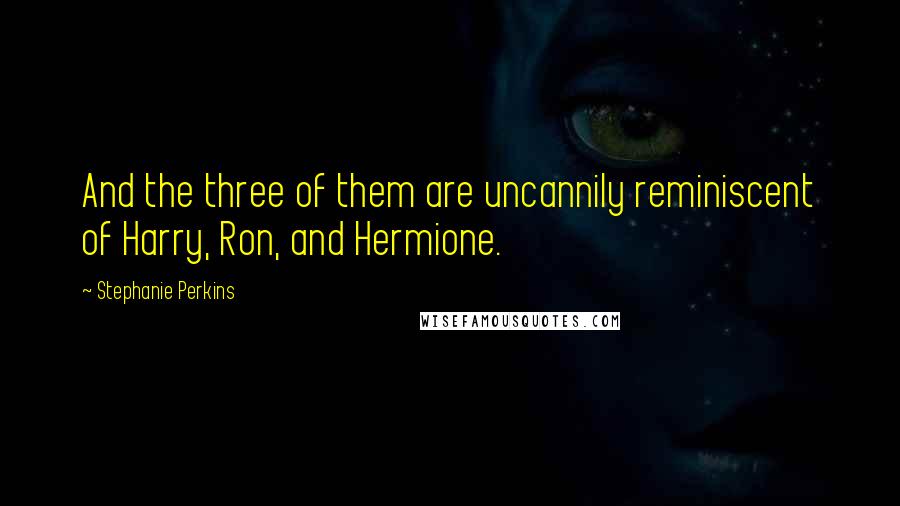 Stephanie Perkins Quotes: And the three of them are uncannily reminiscent of Harry, Ron, and Hermione.