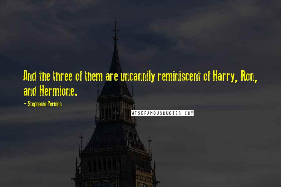 Stephanie Perkins Quotes: And the three of them are uncannily reminiscent of Harry, Ron, and Hermione.