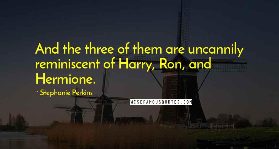 Stephanie Perkins Quotes: And the three of them are uncannily reminiscent of Harry, Ron, and Hermione.