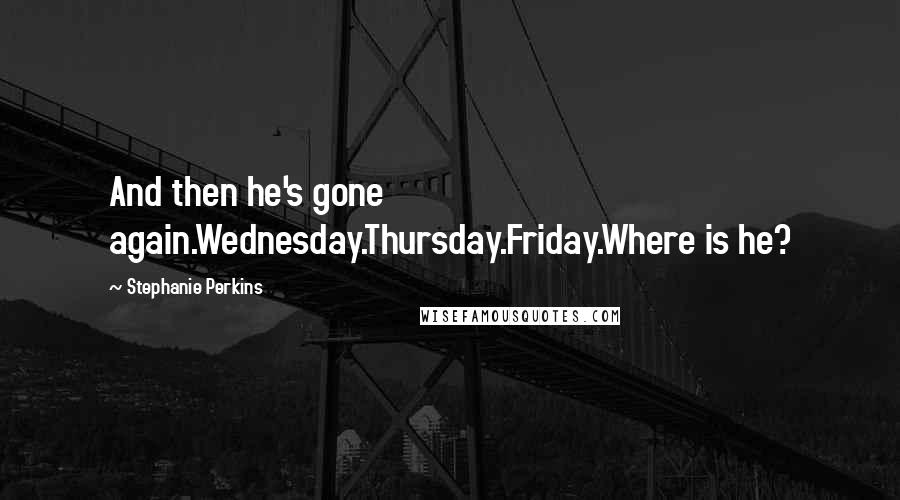 Stephanie Perkins Quotes: And then he's gone again.Wednesday.Thursday.Friday.Where is he?