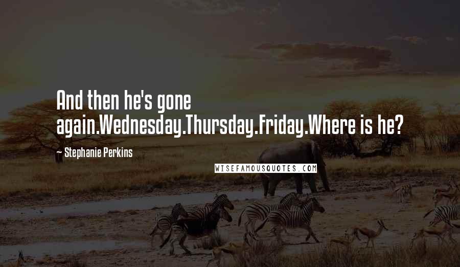 Stephanie Perkins Quotes: And then he's gone again.Wednesday.Thursday.Friday.Where is he?