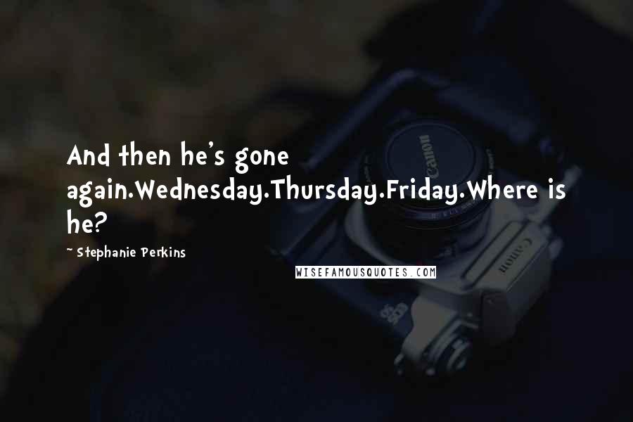 Stephanie Perkins Quotes: And then he's gone again.Wednesday.Thursday.Friday.Where is he?