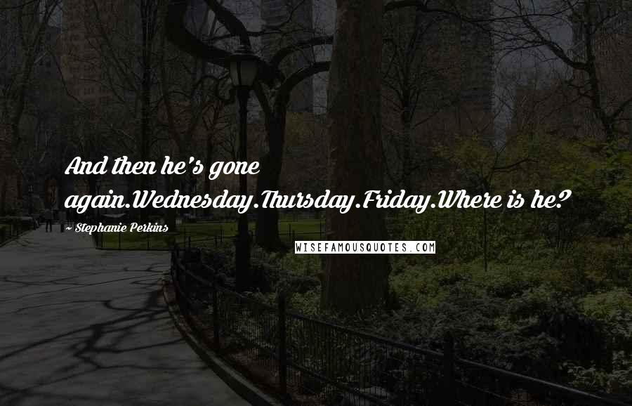 Stephanie Perkins Quotes: And then he's gone again.Wednesday.Thursday.Friday.Where is he?