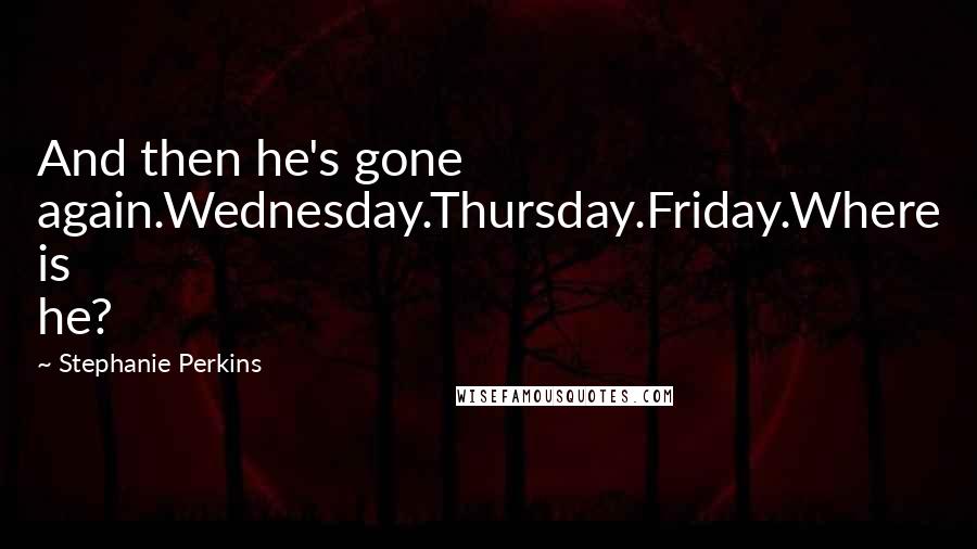 Stephanie Perkins Quotes: And then he's gone again.Wednesday.Thursday.Friday.Where is he?