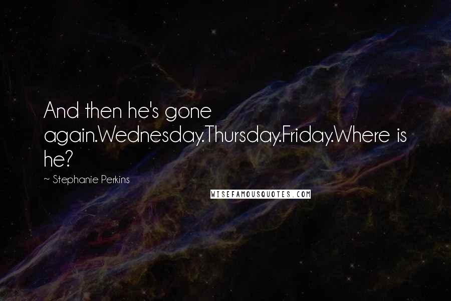 Stephanie Perkins Quotes: And then he's gone again.Wednesday.Thursday.Friday.Where is he?