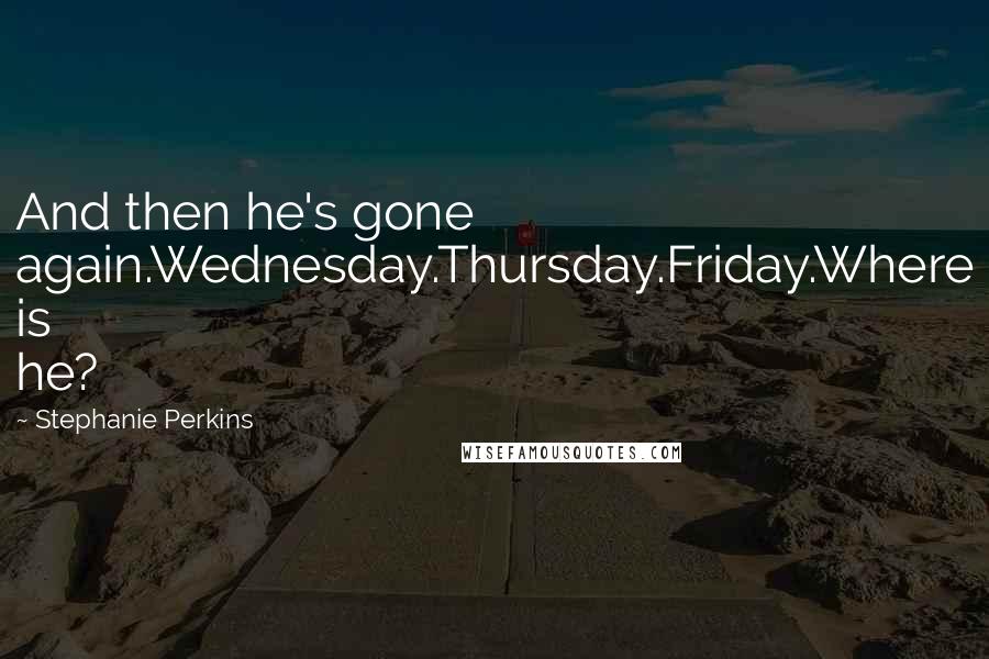 Stephanie Perkins Quotes: And then he's gone again.Wednesday.Thursday.Friday.Where is he?