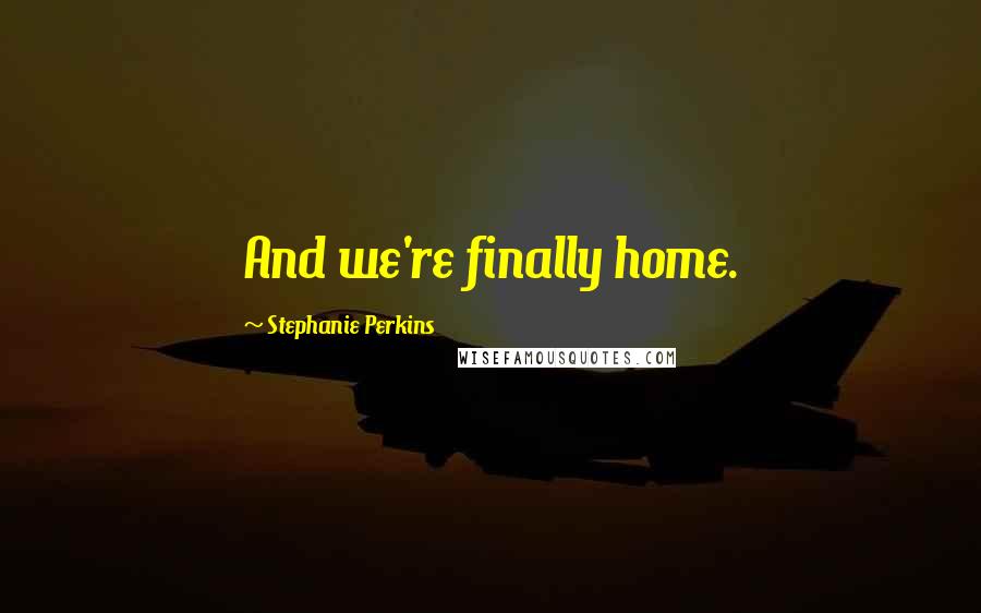 Stephanie Perkins Quotes: And we're finally home.