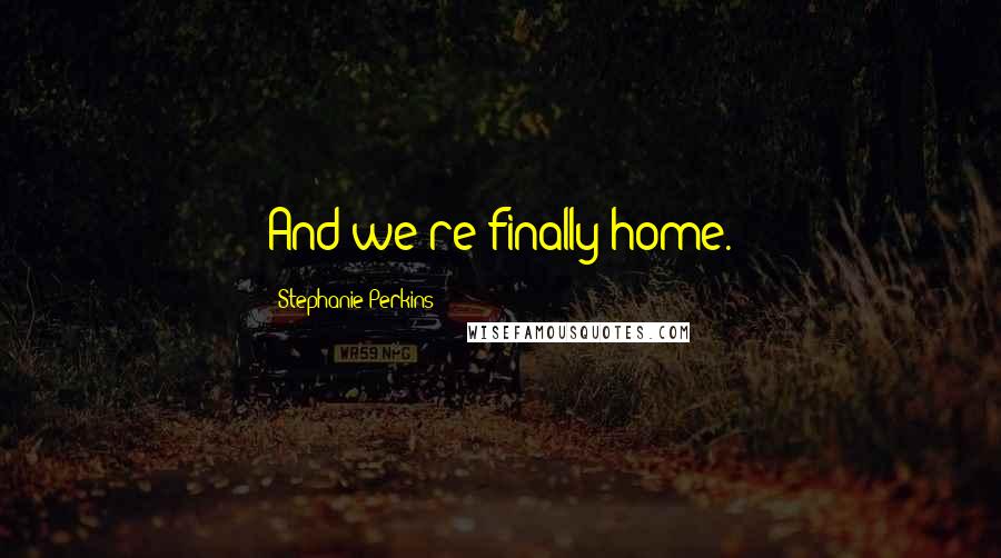 Stephanie Perkins Quotes: And we're finally home.