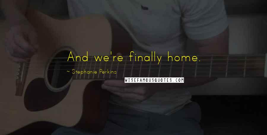 Stephanie Perkins Quotes: And we're finally home.