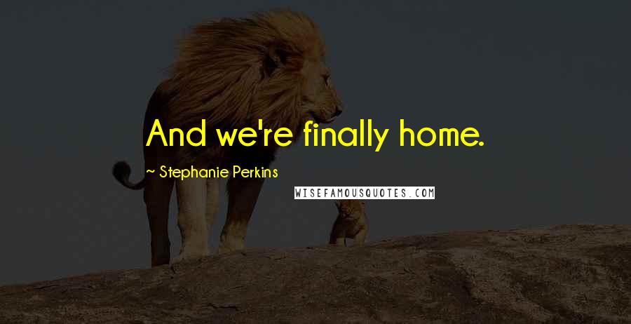 Stephanie Perkins Quotes: And we're finally home.