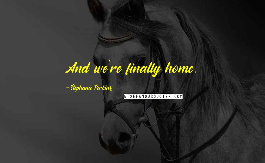 Stephanie Perkins Quotes: And we're finally home.