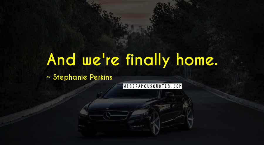 Stephanie Perkins Quotes: And we're finally home.