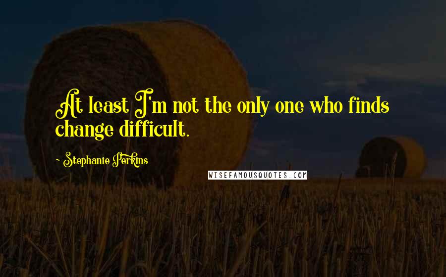 Stephanie Perkins Quotes: At least I'm not the only one who finds change difficult.