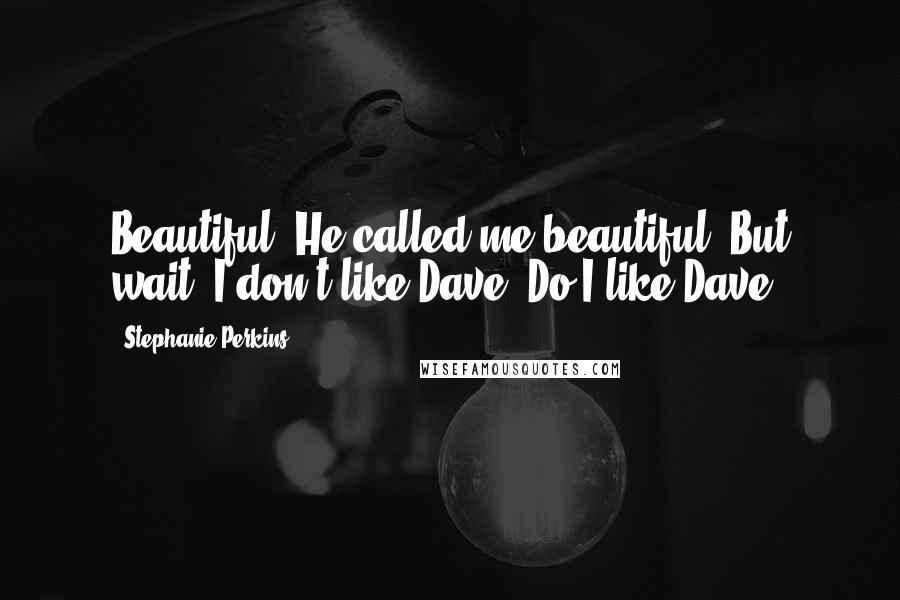 Stephanie Perkins Quotes: Beautiful. He called me beautiful! But wait. I don't like Dave. Do I like Dave?