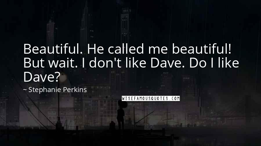 Stephanie Perkins Quotes: Beautiful. He called me beautiful! But wait. I don't like Dave. Do I like Dave?