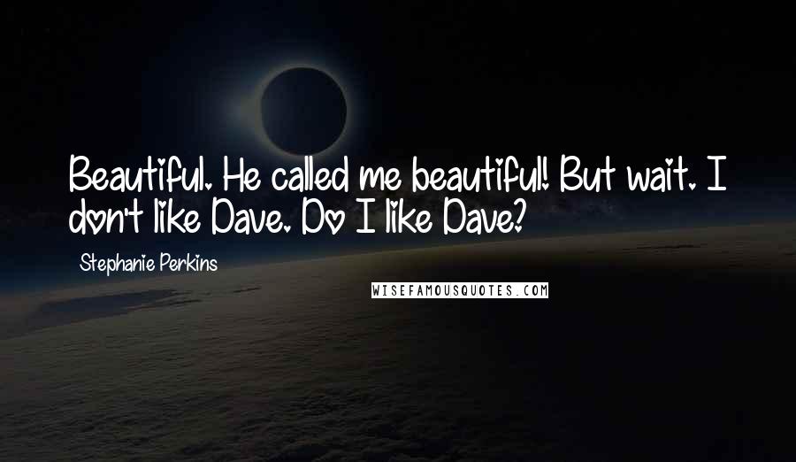 Stephanie Perkins Quotes: Beautiful. He called me beautiful! But wait. I don't like Dave. Do I like Dave?