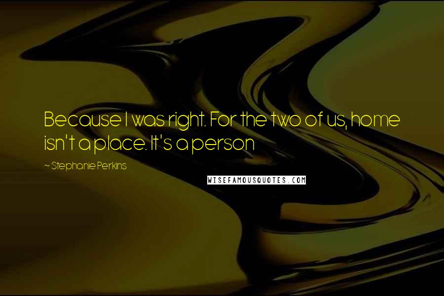 Stephanie Perkins Quotes: Because I was right. For the two of us, home isn't a place. It's a person