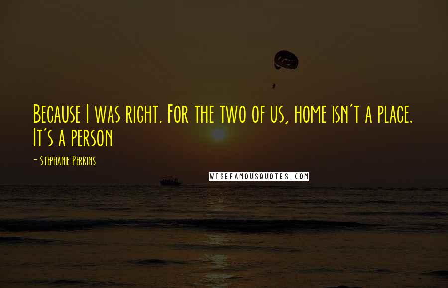 Stephanie Perkins Quotes: Because I was right. For the two of us, home isn't a place. It's a person