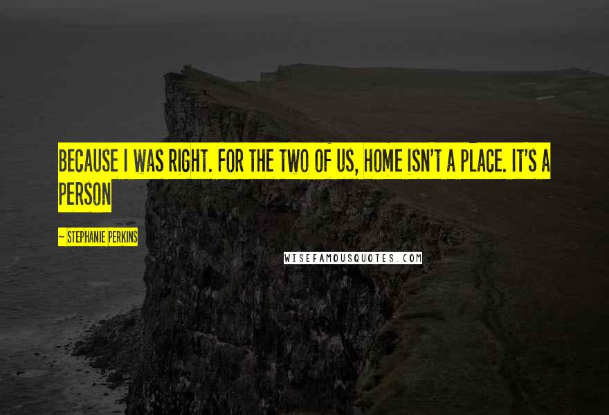 Stephanie Perkins Quotes: Because I was right. For the two of us, home isn't a place. It's a person