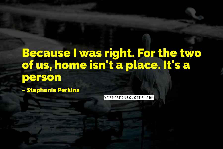 Stephanie Perkins Quotes: Because I was right. For the two of us, home isn't a place. It's a person