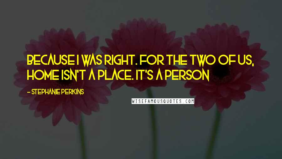 Stephanie Perkins Quotes: Because I was right. For the two of us, home isn't a place. It's a person