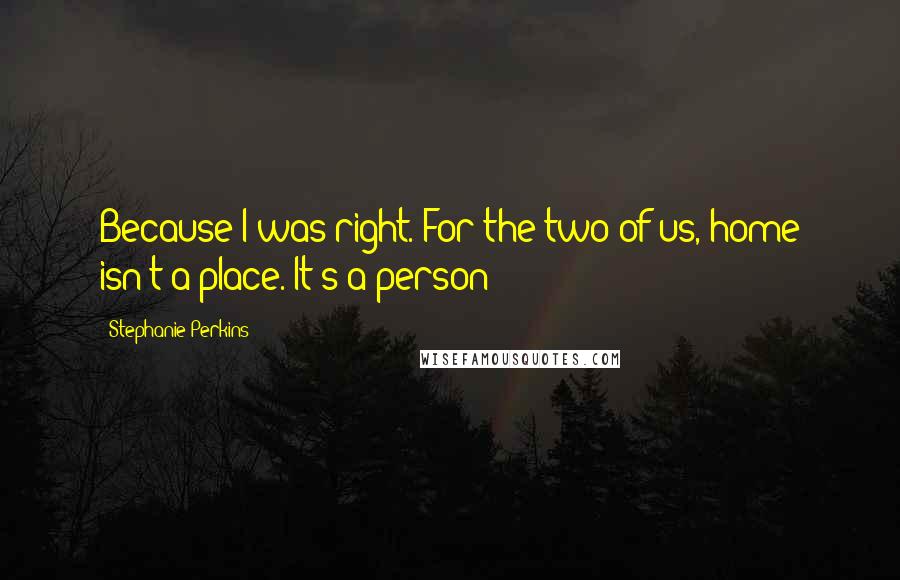 Stephanie Perkins Quotes: Because I was right. For the two of us, home isn't a place. It's a person