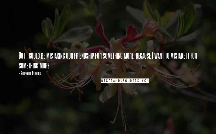 Stephanie Perkins Quotes: But I could be mistaking our friendship for something more, because I want to mistake it for something more.