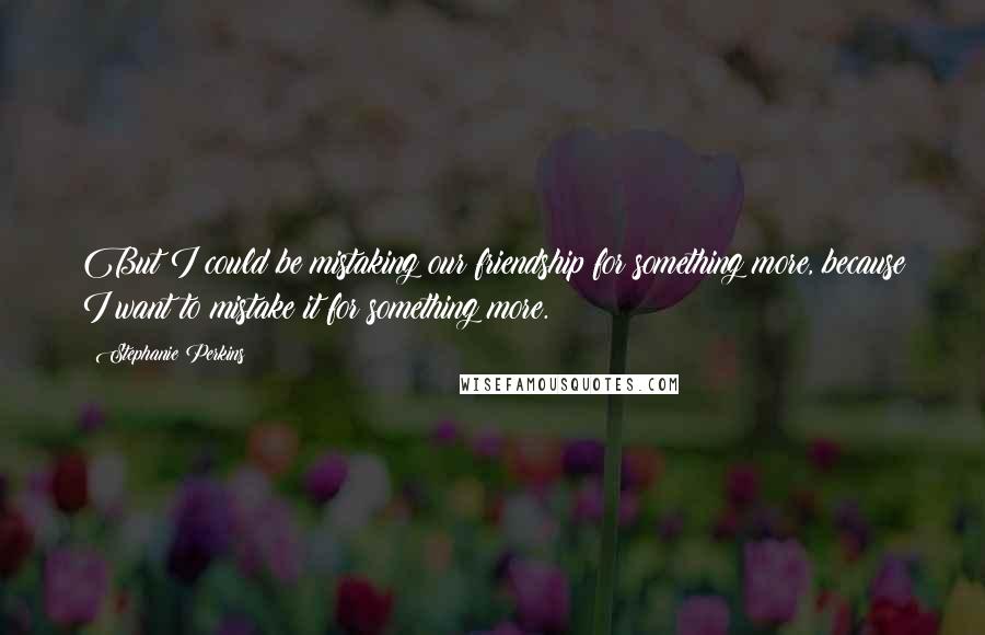 Stephanie Perkins Quotes: But I could be mistaking our friendship for something more, because I want to mistake it for something more.