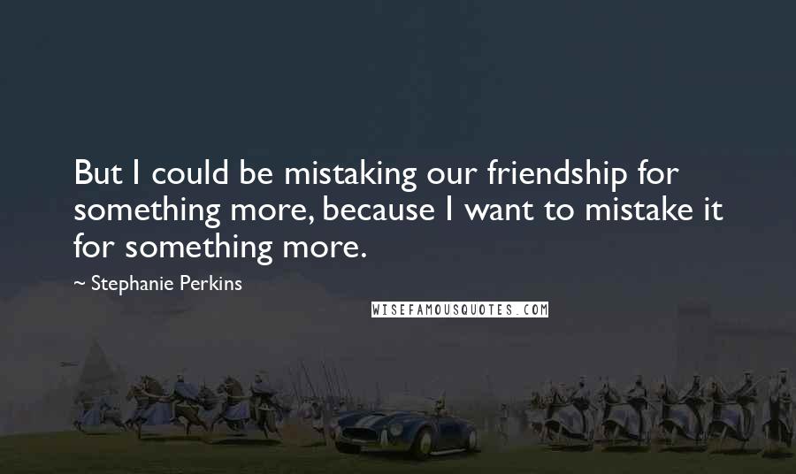 Stephanie Perkins Quotes: But I could be mistaking our friendship for something more, because I want to mistake it for something more.