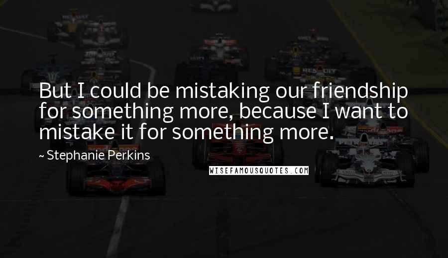 Stephanie Perkins Quotes: But I could be mistaking our friendship for something more, because I want to mistake it for something more.