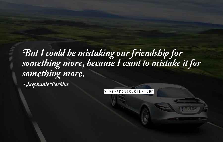 Stephanie Perkins Quotes: But I could be mistaking our friendship for something more, because I want to mistake it for something more.