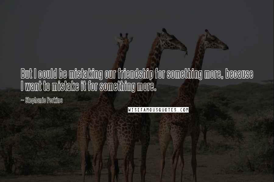 Stephanie Perkins Quotes: But I could be mistaking our friendship for something more, because I want to mistake it for something more.