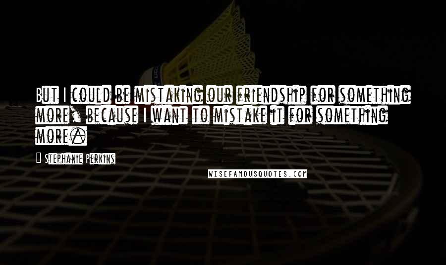 Stephanie Perkins Quotes: But I could be mistaking our friendship for something more, because I want to mistake it for something more.