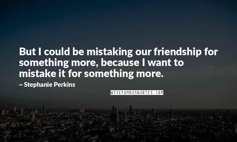 Stephanie Perkins Quotes: But I could be mistaking our friendship for something more, because I want to mistake it for something more.